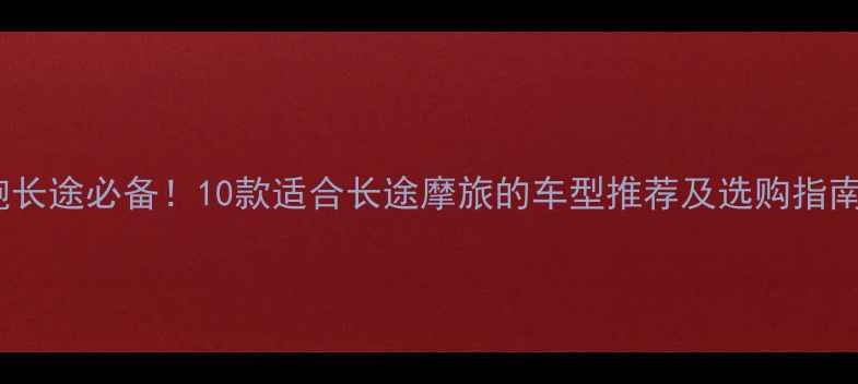 图片 跑长途必备！10款适合长途摩旅的车型推荐及选购指南1