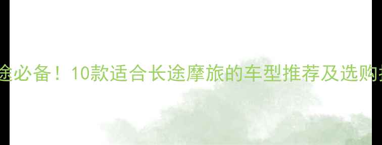 图片 跑长途必备！10款适合长途摩旅的车型推荐及选购指南2