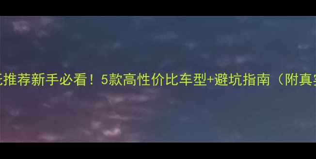 图片 跨骑摩托推荐新手必看！5款高性价比车型+避坑指南（附真实测评）