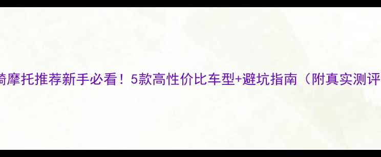 图片 跨骑摩托推荐新手必看！5款高性价比车型+避坑指南（附真实测评）1