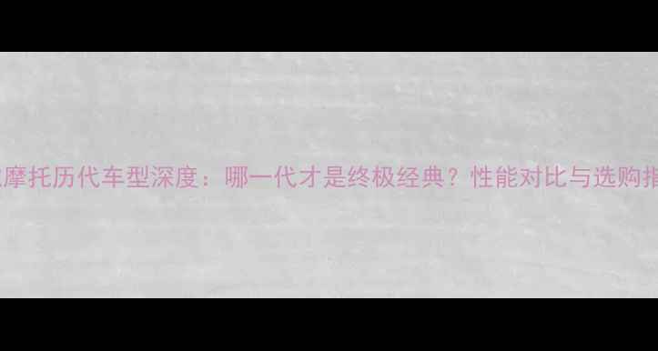 图片 路虎摩托历代车型深度：哪一代才是终极经典？性能对比与选购指南1