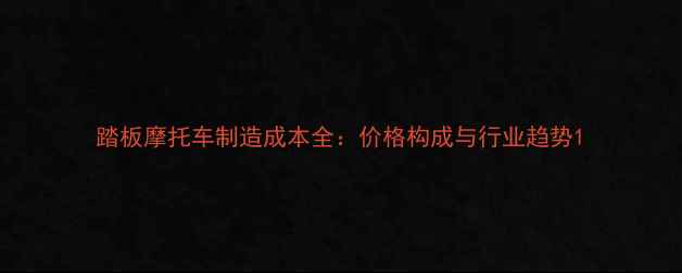 图片 踏板摩托车制造成本全：价格构成与行业趋势1