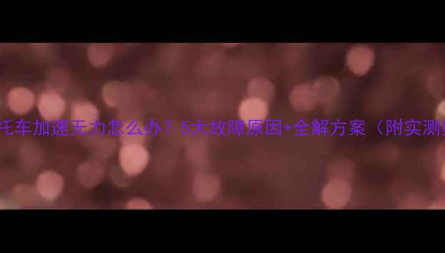 图片 踏板摩托车加速无力怎么办？5大故障原因+全解方案（附实测数据）2