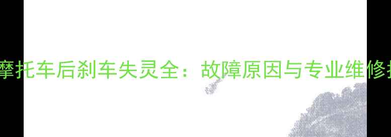 图片 踏板摩托车后刹车失灵全：故障原因与专业维修指南1