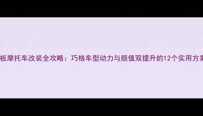 图片 踏板摩托车改装全攻略：巧格车型动力与颜值双提升的12个实用方案1