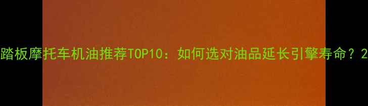 图片 踏板摩托车机油推荐TOP10：如何选对油品延长引擎寿命？2