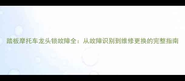 图片 踏板摩托车龙头锁故障全：从故障识别到维修更换的完整指南