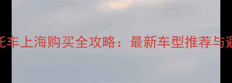 图片 轻骑摩托车上海购买全攻略：最新车型推荐与避坑指南