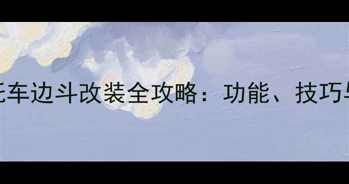 图片 边三轮摩托车边斗改装全攻略：功能、技巧与避坑指南