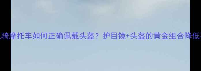 图片 近视司机骑摩托车如何正确佩戴头盔？护目镜+头盔的黄金组合降低事故风险