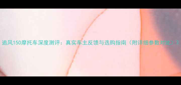 图片 追风150摩托车深度测评：真实车主反馈与选购指南（附详细参数对比）2