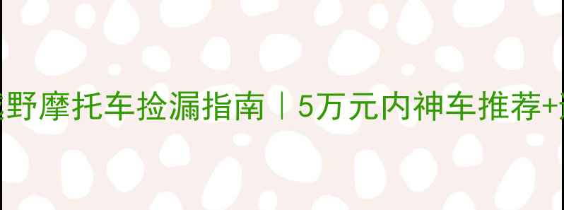 图片 通化二手越野摩托车捡漏指南｜5万元内神车推荐+避坑全攻略