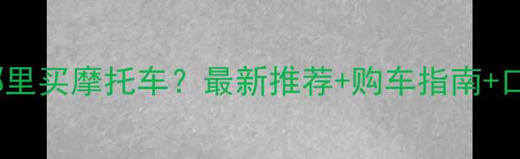 图片 遵义市哪里买摩托车？最新推荐+购车指南+口碑排行1