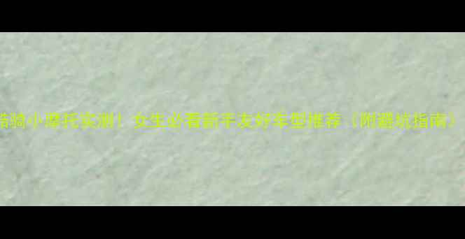 图片 酷骑小摩托实测！女生必看新手友好车型推荐（附避坑指南）2