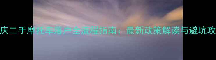 图片 重庆二手摩托车落户全流程指南：最新政策解读与避坑攻略