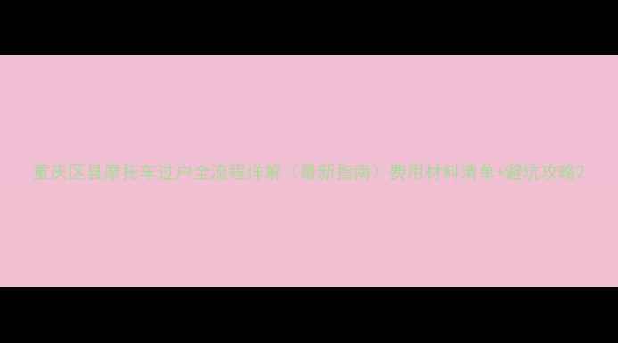 图片 重庆区县摩托车过户全流程详解（最新指南）费用材料清单+避坑攻略2