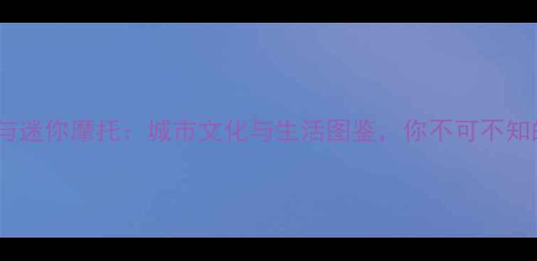 图片 重庆大摩托与迷你摩托：城市文化与生活图鉴，你不可不知的两种风格1