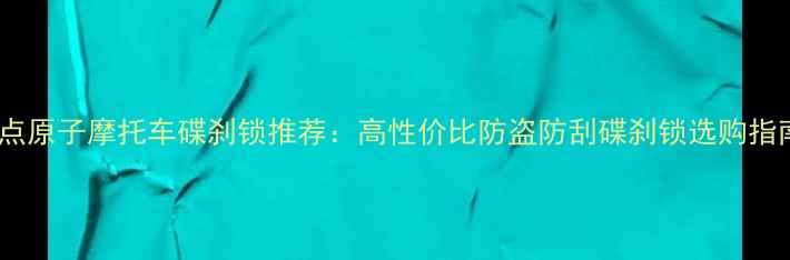 图片 金点原子摩托车碟刹锁推荐：高性价比防盗防刮碟刹锁选购指南1
