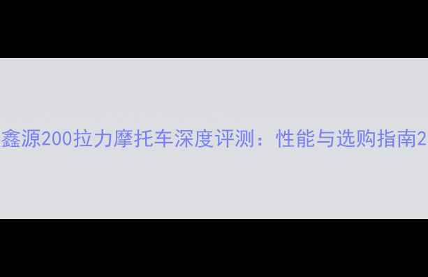 图片 鑫源200拉力摩托车深度评测：性能与选购指南2