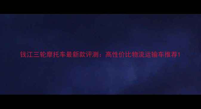 图片 钱江三轮摩托车最新款评测：高性价比物流运输车推荐1