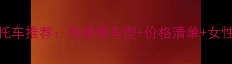 图片 钱江女士摩托车推荐：高颜值车型+价格清单+女性骑行全攻略