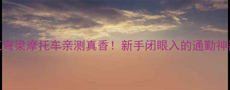 图片 钱江弯梁摩托车亲测真香！新手闭眼入的通勤神器全