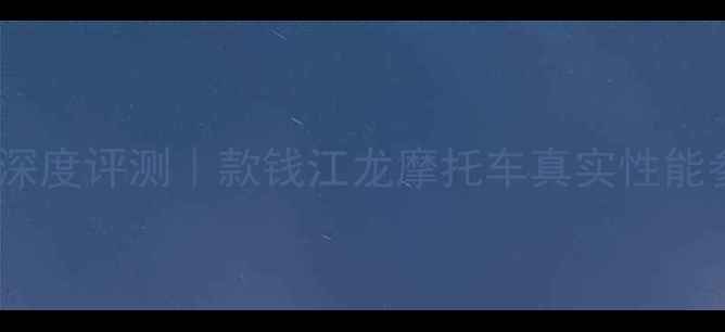 图片 钱江龙新车型深度评测｜款钱江龙摩托车真实性能参数+优缺点全