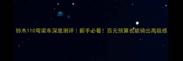 图片 铃木110弯梁车深度测评｜新手必看！百元预算也能骑出高级感