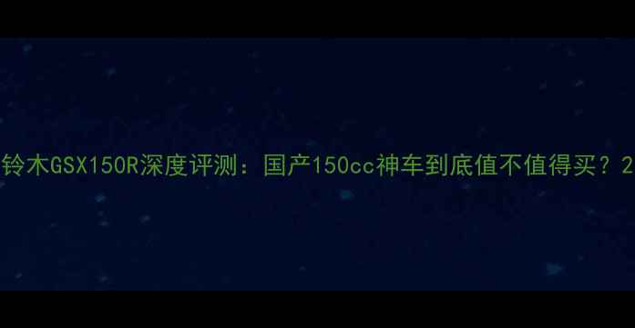 图片 铃木GSX150R深度评测：国产150cc神车到底值不值得买？2