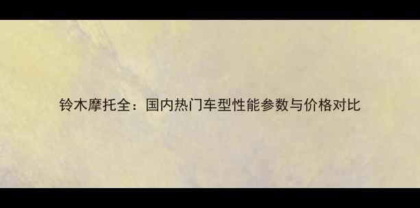 图片 铃木摩托全：国内热门车型性能参数与价格对比