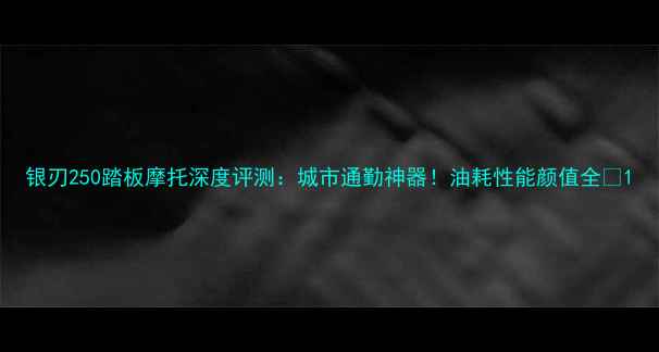 图片 银刃250踏板摩托深度评测：城市通勤神器！油耗性能颜值全🔥1