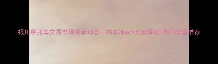 图片 银川摩托车交易市场最新动态：购车指南+政策解读+热门车型推荐