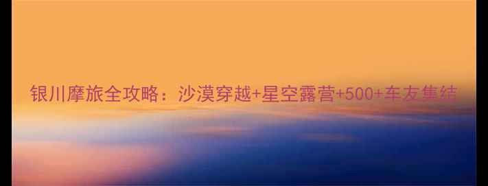 图片 银川摩旅全攻略：沙漠穿越+星空露营+500+车友集结