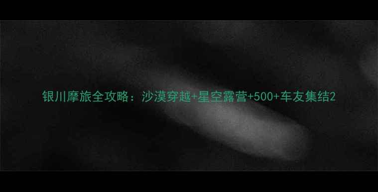 图片 银川摩旅全攻略：沙漠穿越+星空露营+500+车友集结2