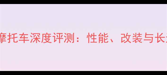 图片 长江750摩托车深度评测：性能、改装与长途穿越全