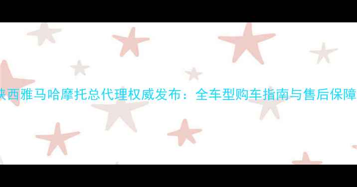 图片 陕西雅马哈摩托总代理权威发布：全车型购车指南与售后保障2