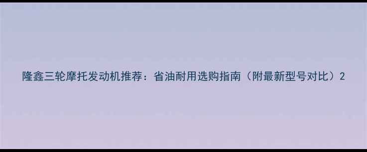 图片 隆鑫三轮摩托发动机推荐：省油耐用选购指南（附最新型号对比）2