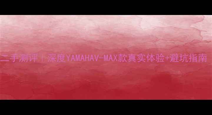 图片 雅马哈大魔鬼二手测评｜深度YAMAHAV-MAX款真实体验+避坑指南（附价格表）1