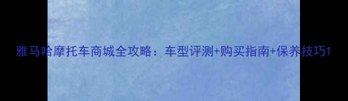 图片 雅马哈摩托车商城全攻略：车型评测+购买指南+保养技巧1