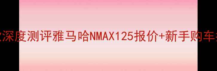 图片 雅马哈踏板125最新款深度测评雅马哈NMAX125报价+新手购车指南（附隐藏优惠）1