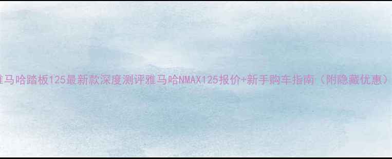 图片 雅马哈踏板125最新款深度测评雅马哈NMAX125报价+新手购车指南（附隐藏优惠）2