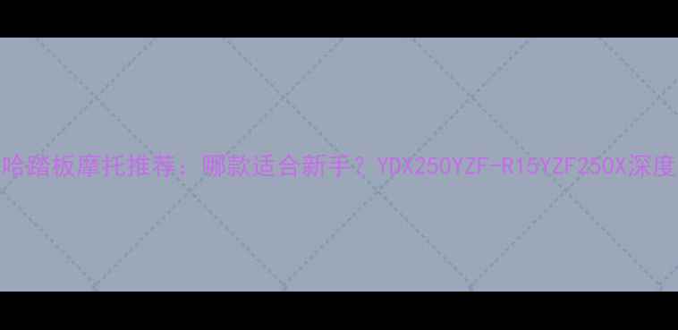 图片 雅马哈踏板摩托推荐：哪款适合新手？YDX250YZF-R15YZF250X深度对比