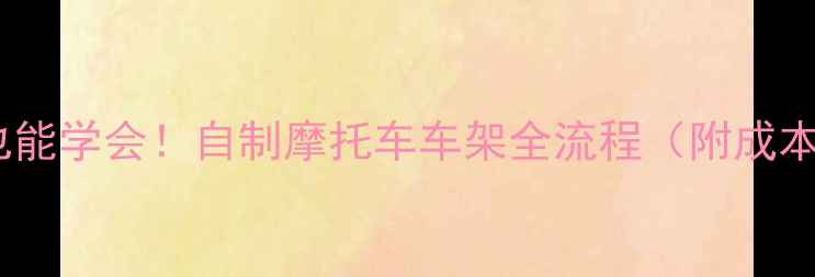 图片 零基础也能学会！自制摩托车车架全流程（附成本清单）2