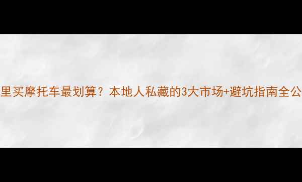 图片 韶关哪里买摩托车最划算？本地人私藏的3大市场+避坑指南全公开🏍️
