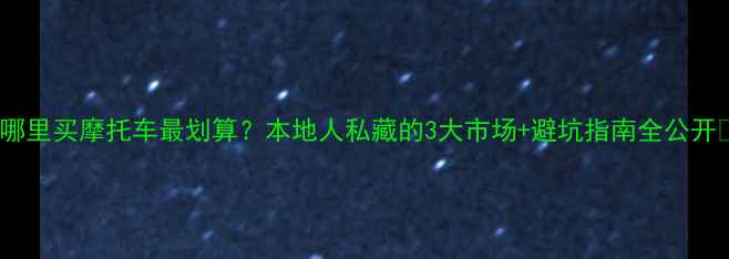 图片 韶关哪里买摩托车最划算？本地人私藏的3大市场+避坑指南全公开🏍️2