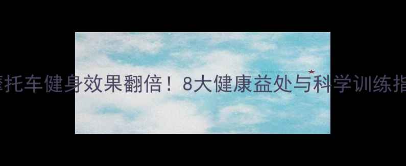 图片 骑摩托车健身效果翻倍！8大健康益处与科学训练指南1