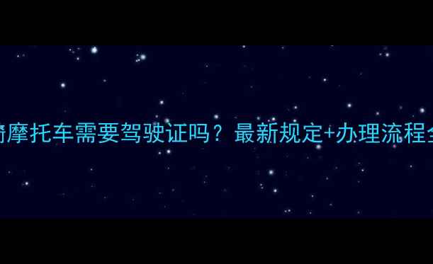 图片 骑摩托车需要驾驶证吗？最新规定+办理流程全