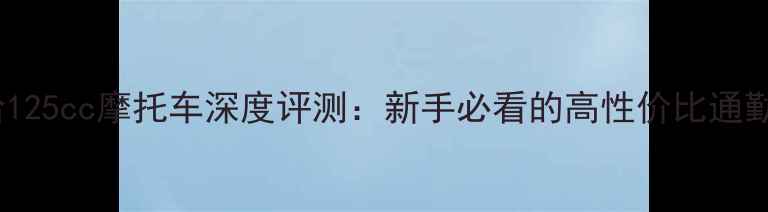 图片 骓马哈125cc摩托车深度评测：新手必看的高性价比通勤神器2
