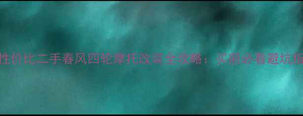 图片 高性价比二手春风四轮摩托改装全攻略：买前必看避坑指南