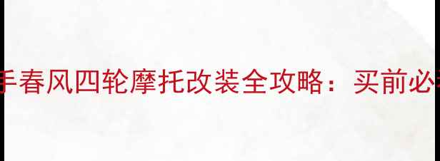 图片 高性价比二手春风四轮摩托改装全攻略：买前必看避坑指南2